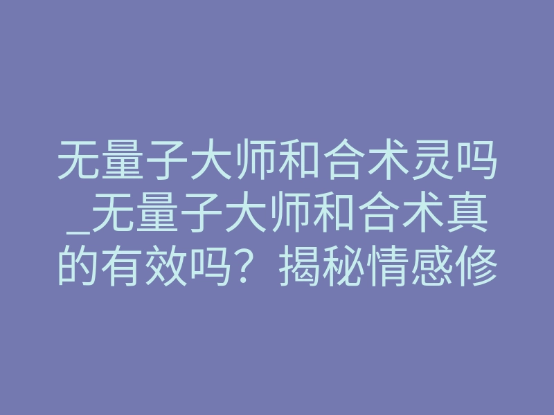 无量子大师和合术灵吗_无量子大师和合术真的有效吗?揭秘情感修复的深层逻辑