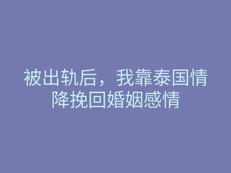 被出轨后,我靠泰国情降挽回婚姻感情