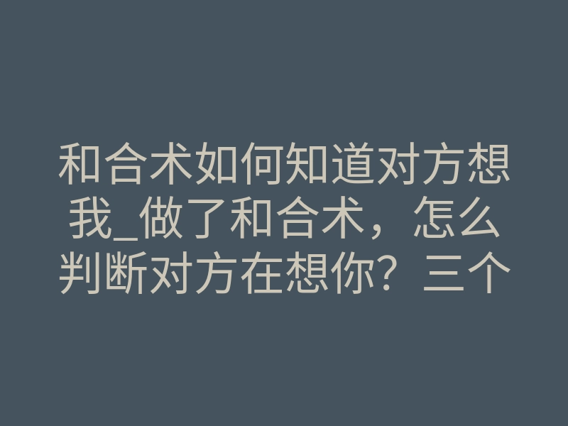 和合术如何知道对方想我_做了和合术,怎么判断对方在想你?三个明显信号