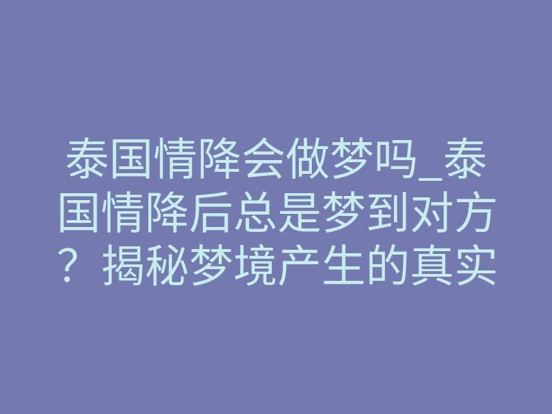 泰国情降会做梦吗_泰国情降后总是梦到对方?揭秘梦境产生的真实原因