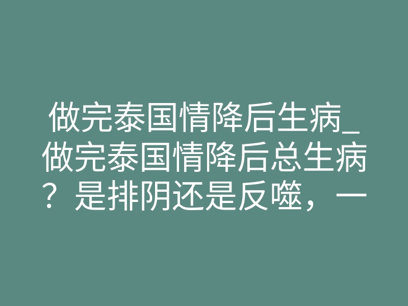 做完泰国情降后生病_做完泰国情降后总生病?是排阴还是反噬,一次说清
