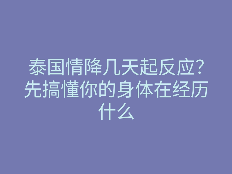 泰国情降几天起反应?先搞懂你的身体在经历什么