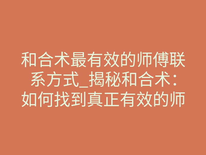 和合术最有效的师傅联系方式_揭秘和合术：如何找到真正有效的师傅？联系方式与选择指南