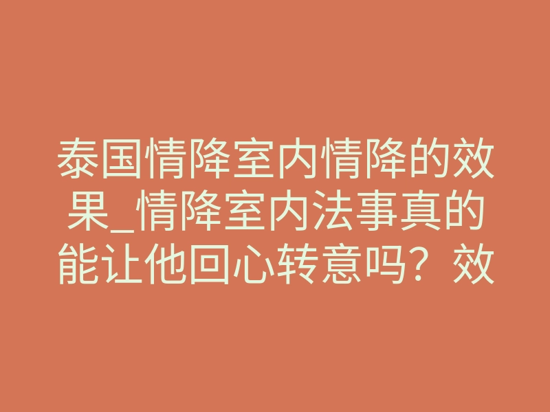 泰国情降室内情降的效果_情降室内法事真的能让他回心转意吗?效果揭秘