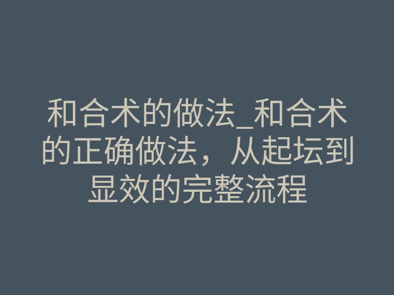 和合术的做法_和合术的正确做法,从起坛到显效的完整流程
