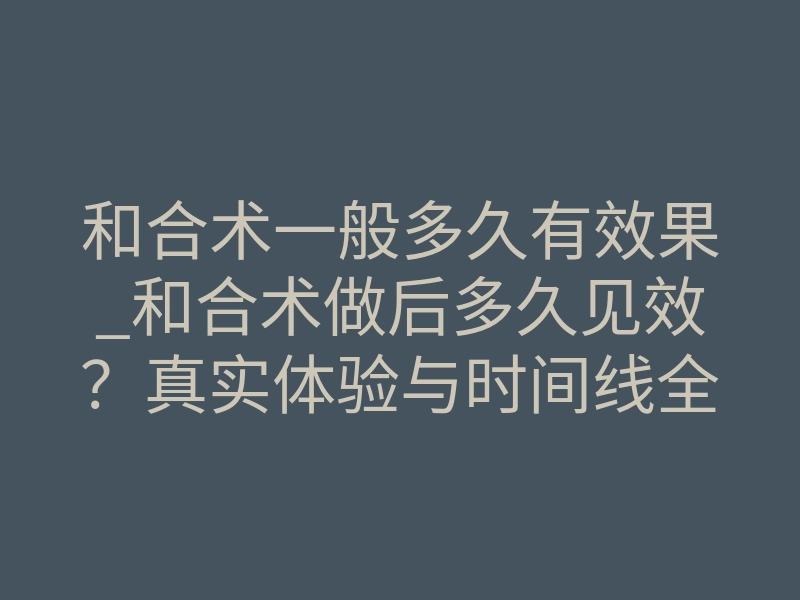 和合术一般多久有效果_和合术做后多久见效?真实体验与时间线全解析
