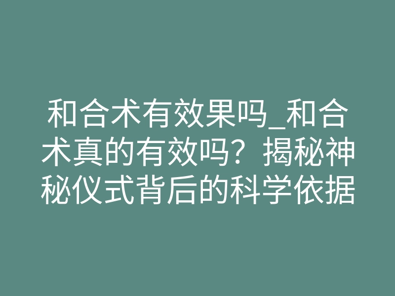 和合术有效果吗_和合术真的有效吗?揭秘神秘仪式背后的科学依据