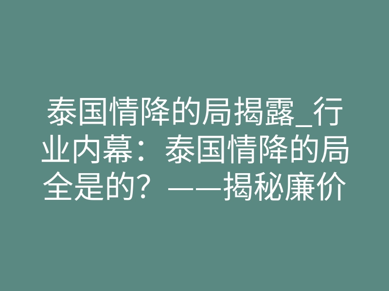 泰国情降的局揭露_行业内幕:泰国情降的局全是的?——揭秘廉价法事的致命陷阱