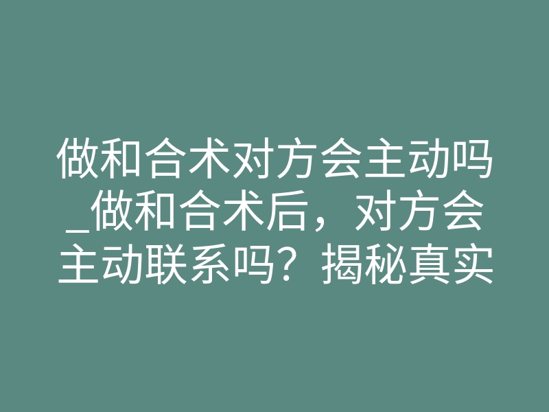 做和合术对方会主动吗_做和合术后，对方会主动联系吗？揭秘真实感应与变化