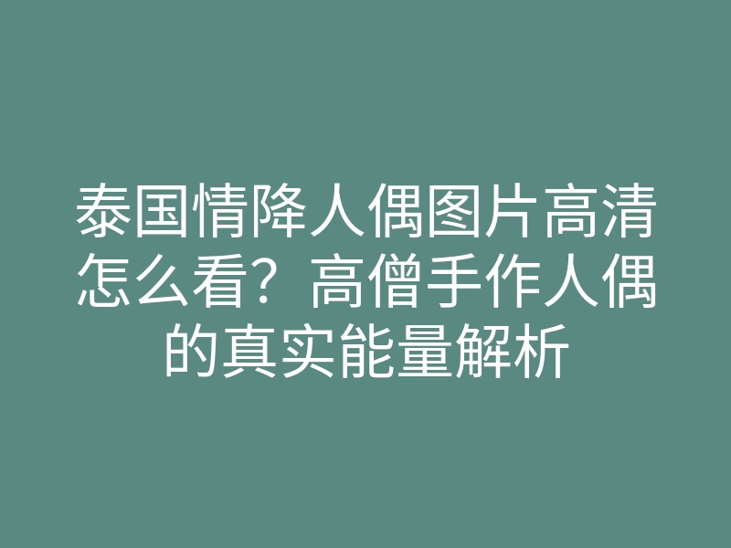 泰国情降人偶图片高清怎么看?高僧手作人偶的真实能量解析