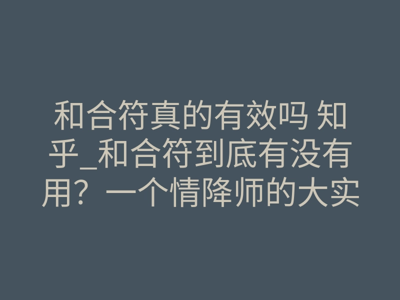 和合符真的有效吗 知乎_和合符到底有没有用？一个情降师的大实话