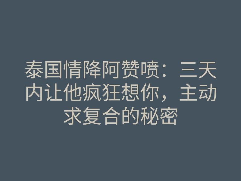 泰国情降阿赞喷：三天内让他疯狂想你，主动求复合的秘密