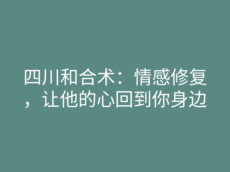四川和合术:情感修复,让他的心回到你身边