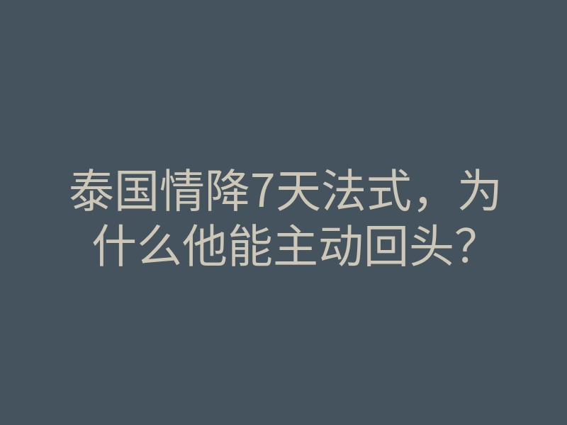 泰国情降7天法式,为什么他能主动回头?