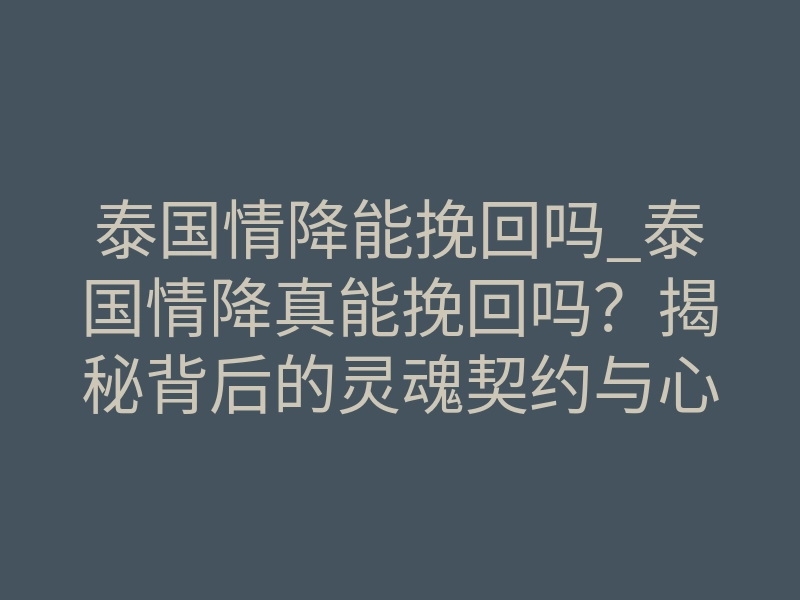 泰国情降能挽回吗_泰国情降真能挽回吗?揭秘背后的灵魂契约与心理控制