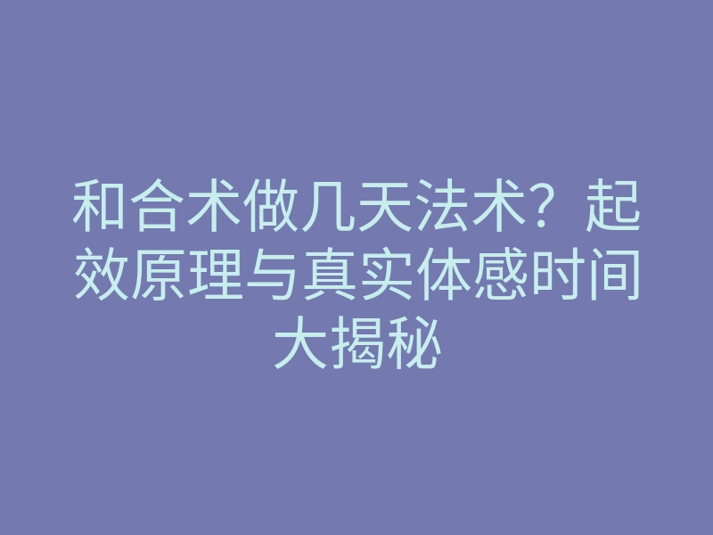 和合术做几天法术？起效原理与真实体感时间大揭秘