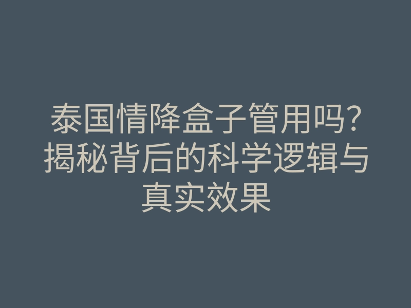 泰国情降盒子管用吗?揭秘背后的科学逻辑与真实效果