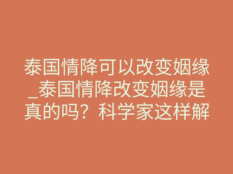 泰国情降可以改变姻缘_泰国情降改变姻缘是真的吗?科学家这样解释