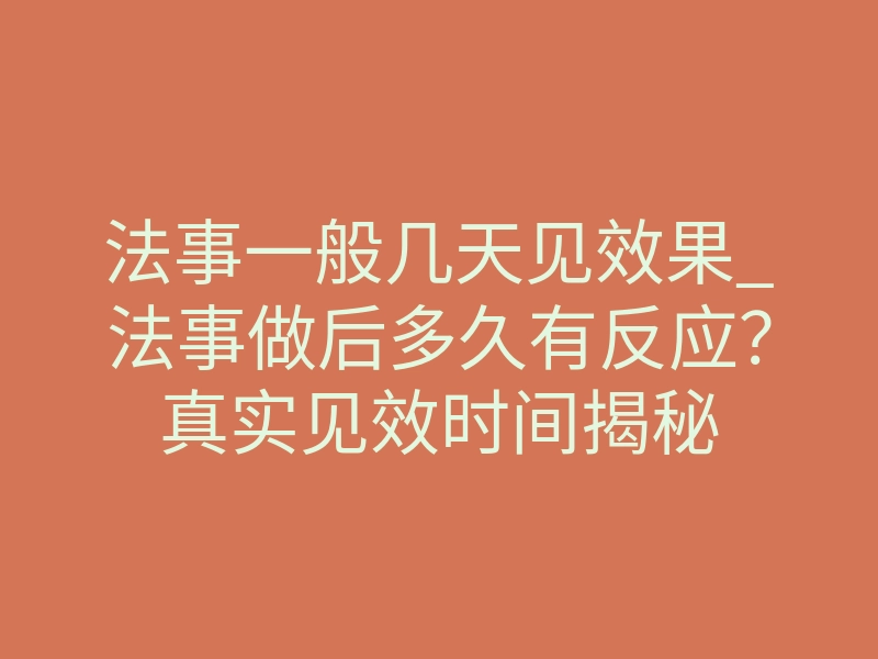 法事一般几天见效果_法事做后多久有反应?真实见效时间揭秘