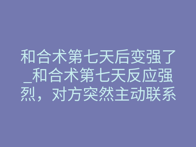 和合术第七天后变强了_和合术第七天反应强烈,对方突然主动联系我了
