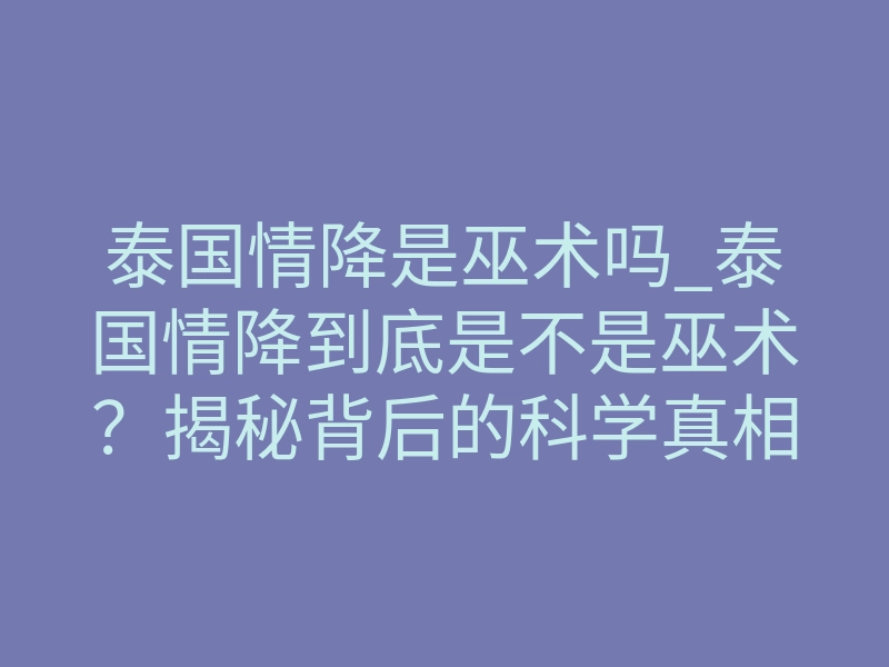 泰国情降是巫术吗_泰国情降到底是不是巫术?揭秘背后的科学真相