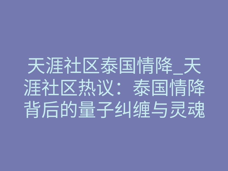 天涯社区泰国情降_天涯社区热议:泰国情降背后的量子纠缠与灵魂重塑真相