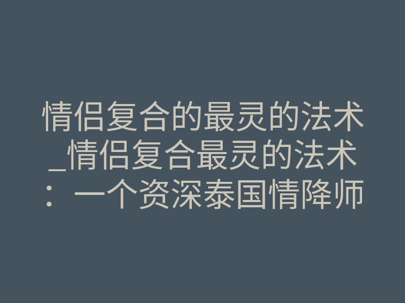 情侣复合的最灵的法术_情侣复合最灵的法术:一个资深泰国情降师的真话