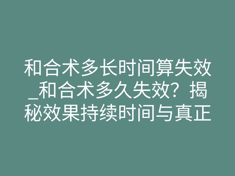 和合术多长时间算失效_和合术多久失效?揭秘效果持续时间与真正失效的真相