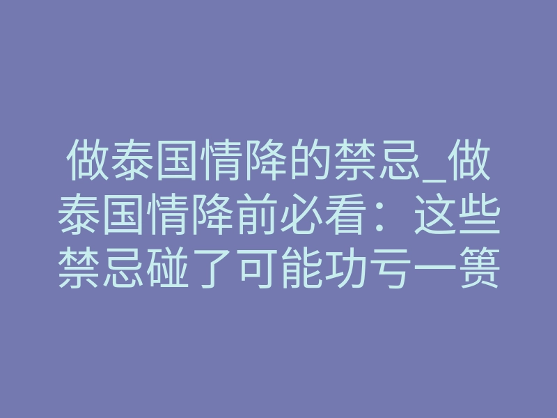 做泰国情降的禁忌_做泰国情降前必看:这些禁忌碰了可能功亏一篑