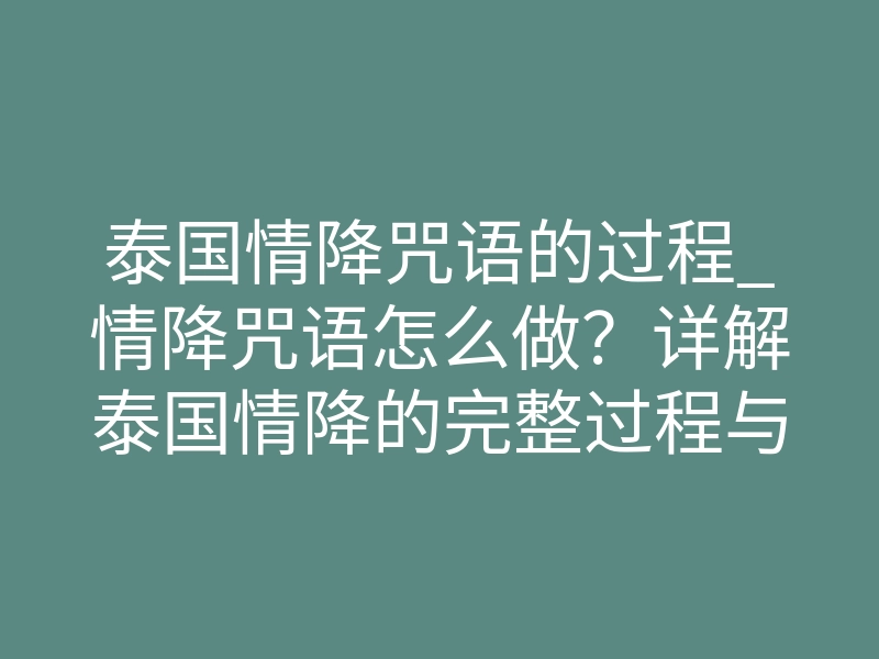 泰国情降咒语的过程_情降咒语怎么做?详解泰国情降的完整过程与核心环节