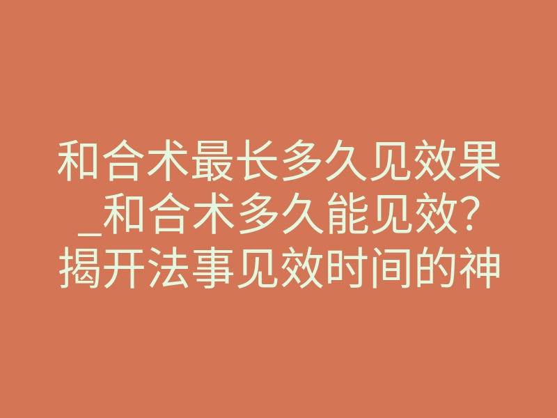 和合术最长多久见效果_和合术多久能见效?揭开法事见效时间的神秘规律