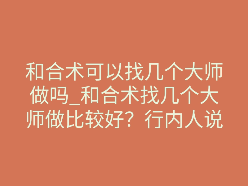 和合术可以找几个大师做吗_和合术找几个大师做比较好?行内人说实话