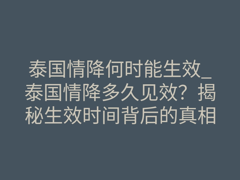 泰国情降何时能生效_泰国情降多久见效?揭秘生效时间背后的真相