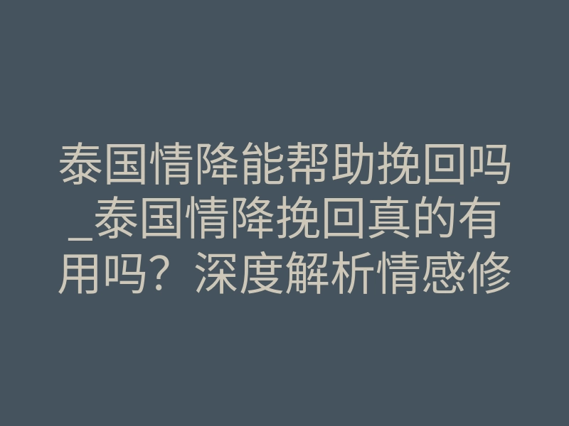泰国情降能帮助挽回吗_泰国情降挽回真的有用吗?深度解析情感修复的底层逻辑