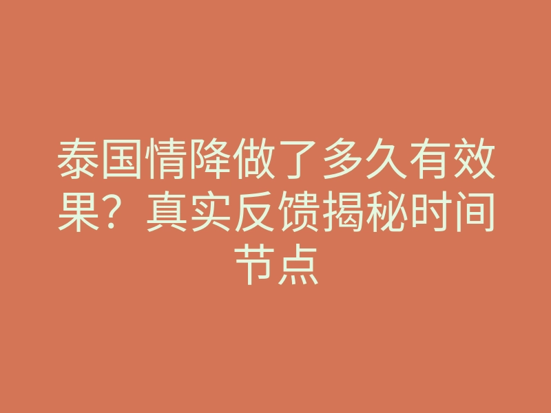 泰国情降做了多久有效果？真实反馈揭秘时间节点