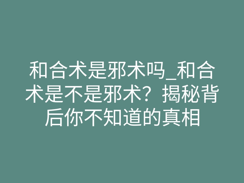 和合术是邪术吗_和合术是不是邪术？揭秘背后你不知道的真相