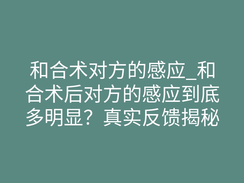 和合术对方的感应_和合术后对方的感应到底多明显?真实反馈揭秘