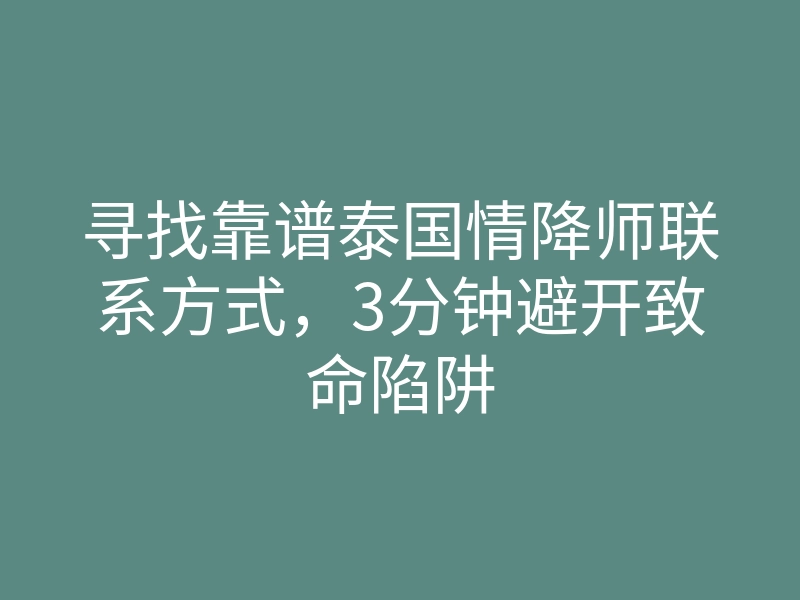 寻找靠谱泰国情降师联系方式,3分钟避开致命陷阱