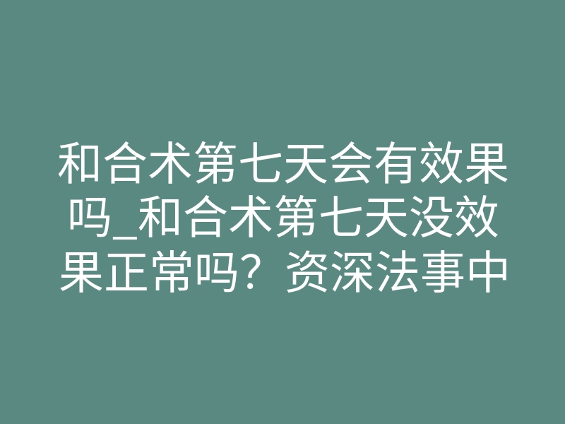 和合术第七天会有效果吗_和合术第七天没效果正常吗?资深法事中介讲真实体感