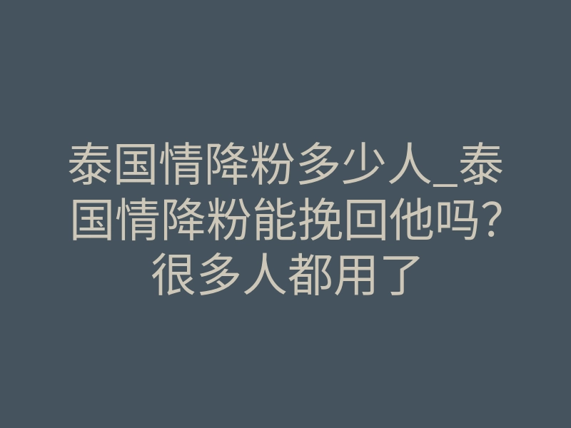 泰国情降粉多少人_泰国情降粉能挽回他吗?很多人都用了