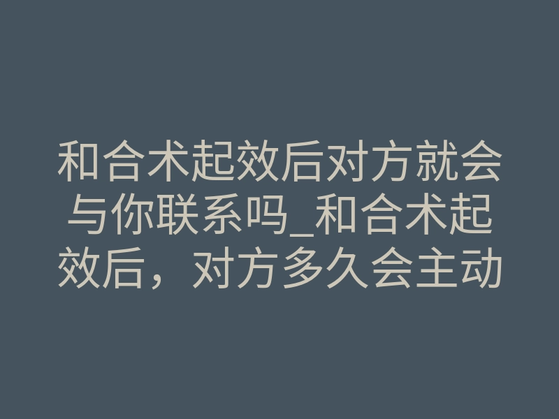 和合术起效后对方就会与你联系吗_和合术起效后，对方多久会主动联系你？