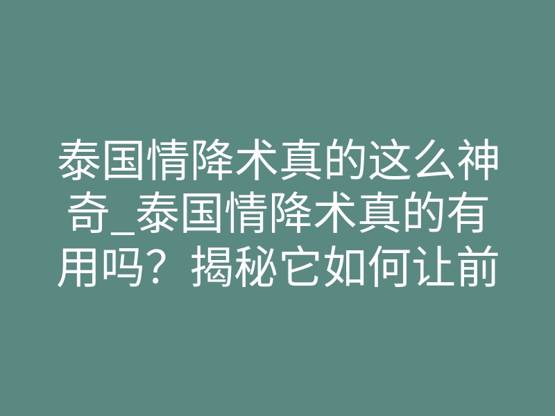 泰国情降术真的这么神奇_泰国情降术真的有用吗?揭秘它如何让前任主动回头