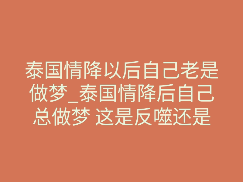 泰国情降以后自己老是做梦_泰国情降后自己总做梦 这是反噬还是有效反应?