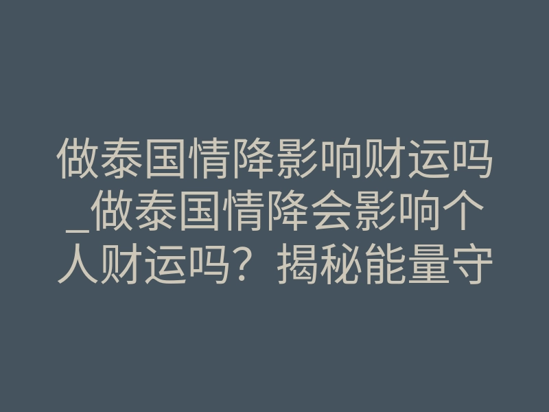 做泰国情降影响财运吗_做泰国情降会影响个人财运吗?揭秘能量守恒的致命真相