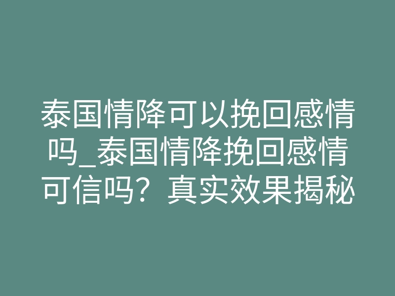 泰国情降可以挽回感情吗_泰国情降挽回感情可信吗?真实效果揭秘