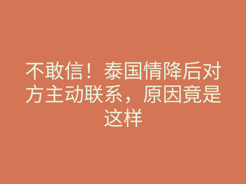 不敢信!泰国情降后对方主动联系,原因竟是这样