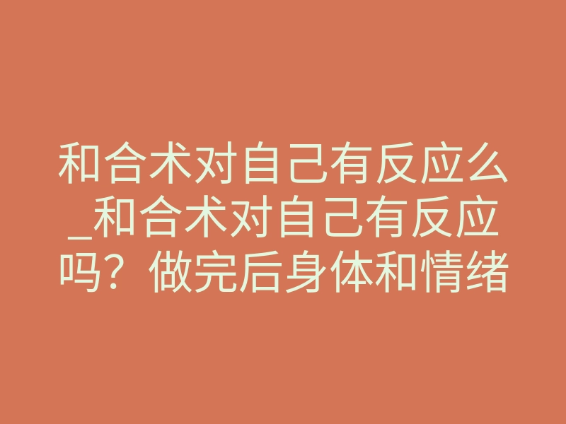 和合术对自己有反应么_和合术对自己有反应吗?做完后身体和情绪的4种真实体感