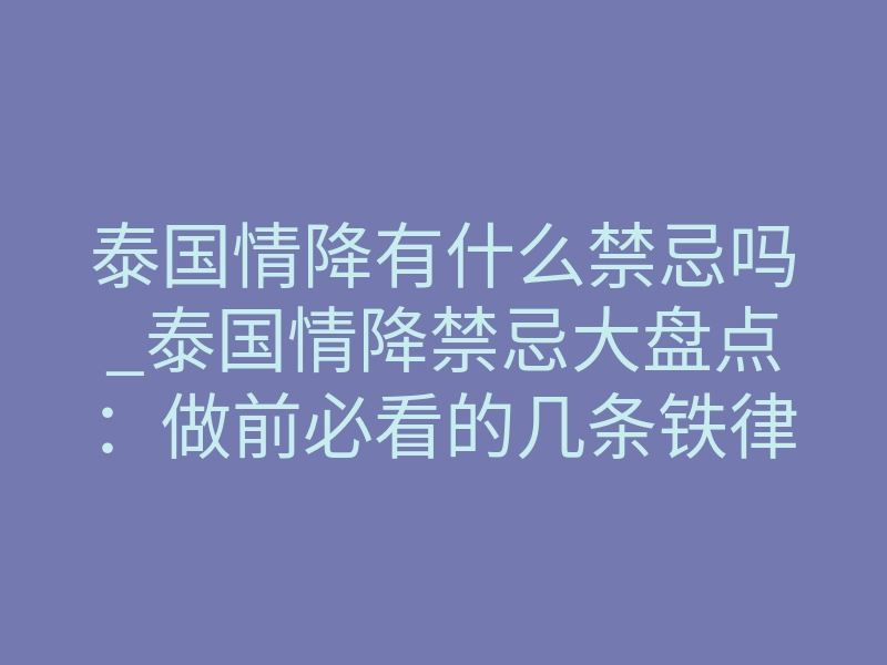 泰国情降有什么禁忌吗_泰国情降禁忌大盘点：做前必看的几条铁律