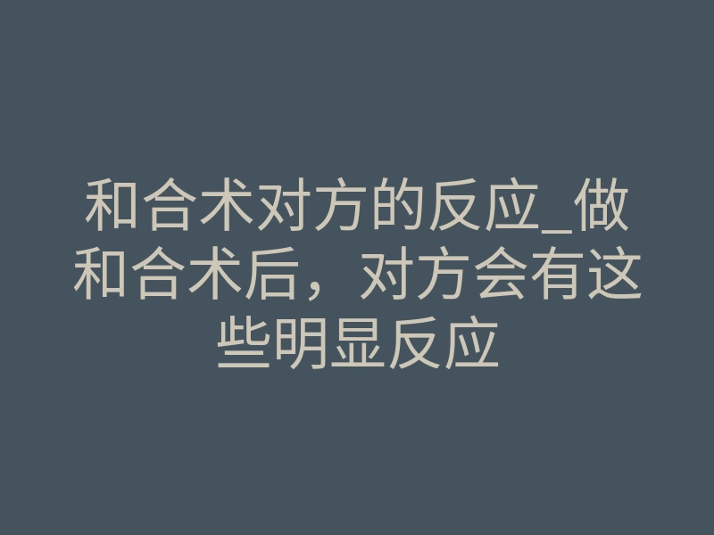 和合术对方的反应_做和合术后,对方会有这些明显反应