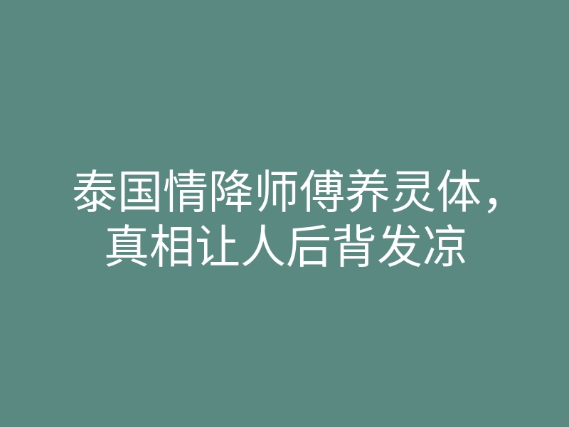 泰国情降师傅养灵体,真相让人后背发凉